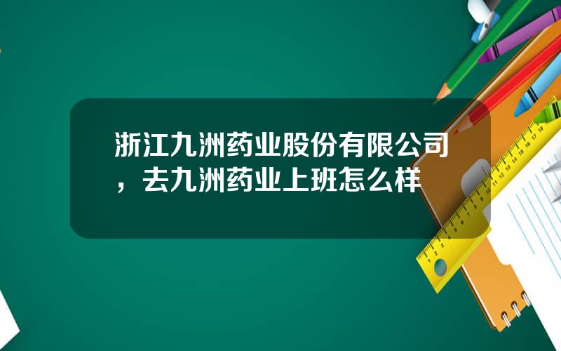 浙江九洲药业股份有限公司，去九洲药业上班怎么样