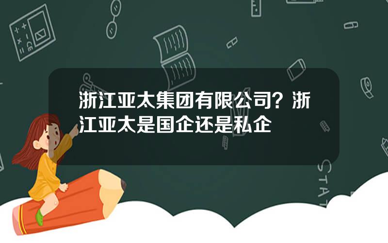 浙江亚太集团有限公司？浙江亚太是国企还是私企