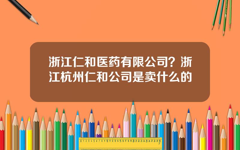 浙江仁和医药有限公司？浙江杭州仁和公司是卖什么的