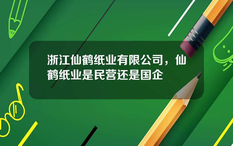 浙江仙鹤纸业有限公司，仙鹤纸业是民营还是国企