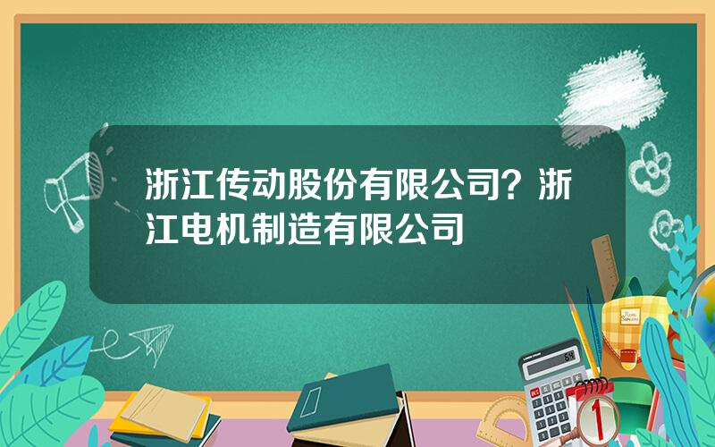 浙江传动股份有限公司？浙江电机制造有限公司