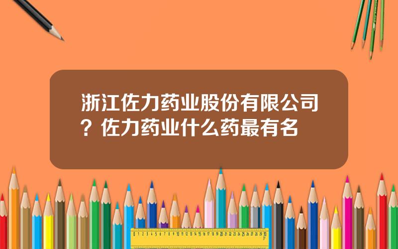 浙江佐力药业股份有限公司？佐力药业什么药最有名