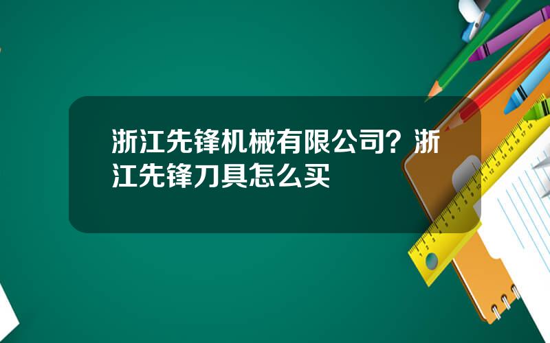 浙江先锋机械有限公司？浙江先锋刀具怎么买