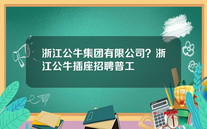 浙江公牛集团有限公司？浙江公牛插座招聘普工