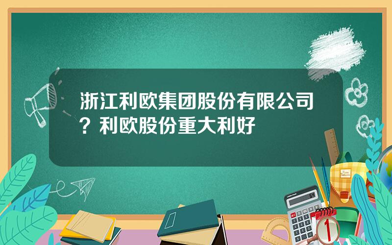 浙江利欧集团股份有限公司？利欧股份重大利好