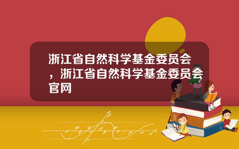 浙江省自然科学基金委员会，浙江省自然科学基金委员会官网