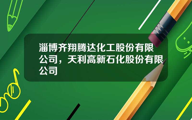 淄博齐翔腾达化工股份有限公司，天利高新石化股份有限公司