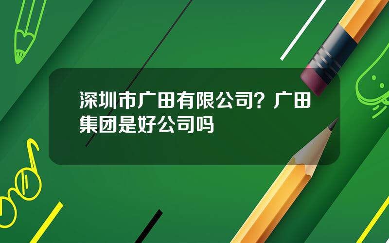 深圳市广田有限公司？广田集团是好公司吗