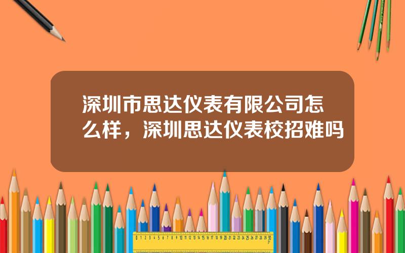 深圳市思达仪表有限公司怎么样，深圳思达仪表校招难吗