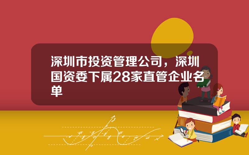 深圳市投资管理公司，深圳国资委下属28家直管企业名单