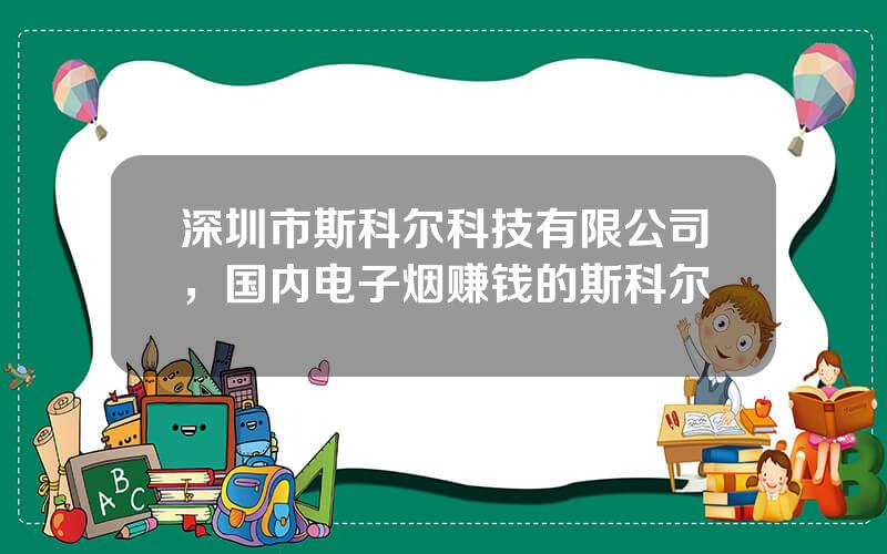 深圳市斯科尔科技有限公司，国内电子烟赚钱的斯科尔