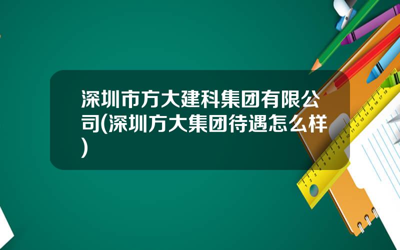 深圳市方大建科集团有限公司(深圳方大集团待遇怎么样)