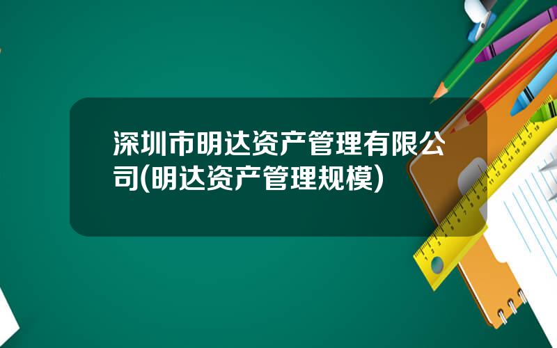 深圳市明达资产管理有限公司(明达资产管理规模)