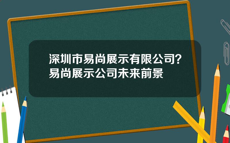 深圳市易尚展示有限公司？易尚展示公司未来前景