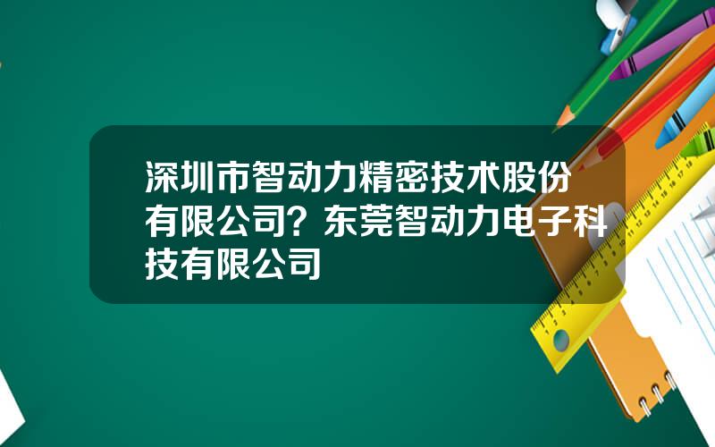 深圳市智动力精密技术股份有限公司？东莞智动力电子科技有限公司