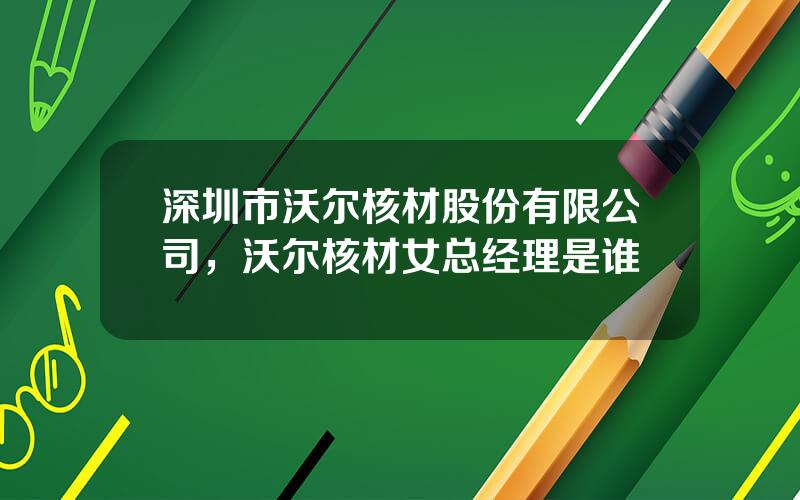 深圳市沃尔核材股份有限公司，沃尔核材女总经理是谁