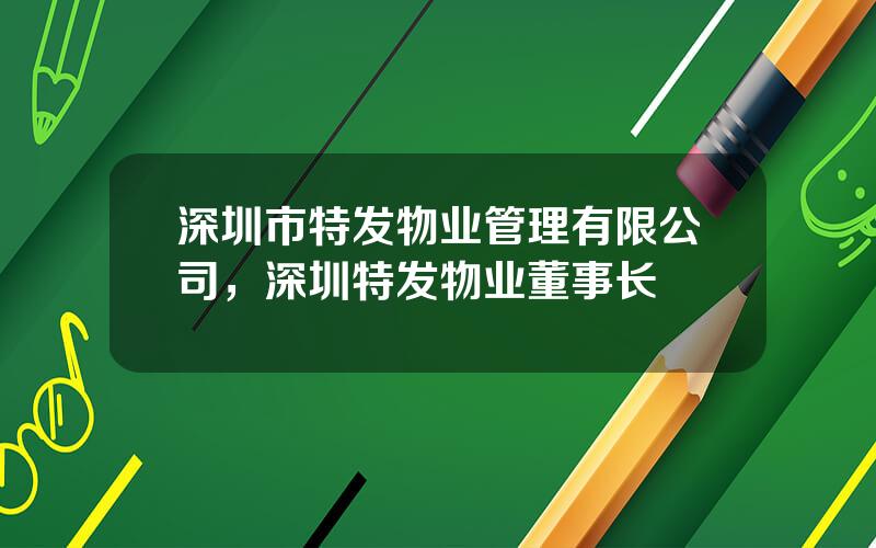 深圳市特发物业管理有限公司，深圳特发物业董事长