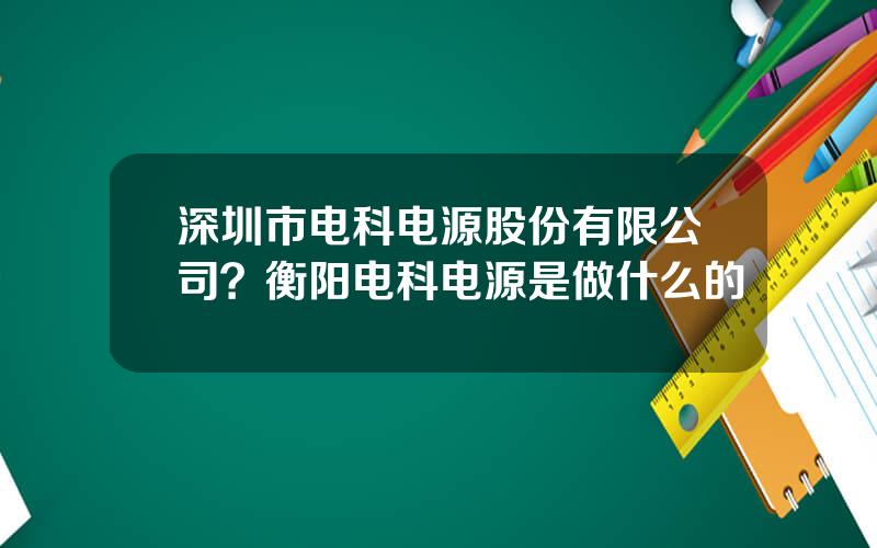 深圳市电科电源股份有限公司？衡阳电科电源是做什么的