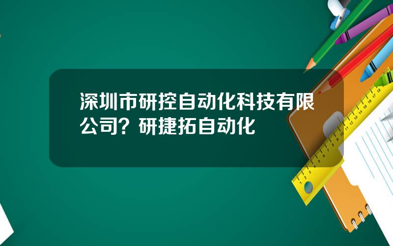 深圳市研控自动化科技有限公司？研捷拓自动化