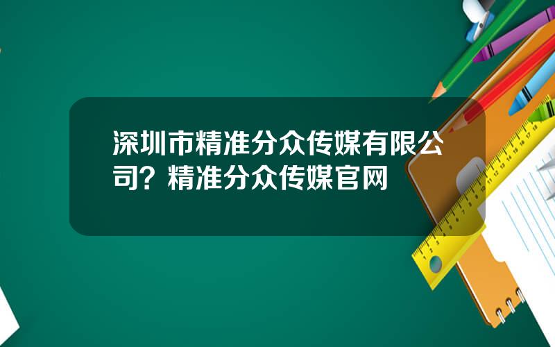 深圳市精准分众传媒有限公司？精准分众传媒官网