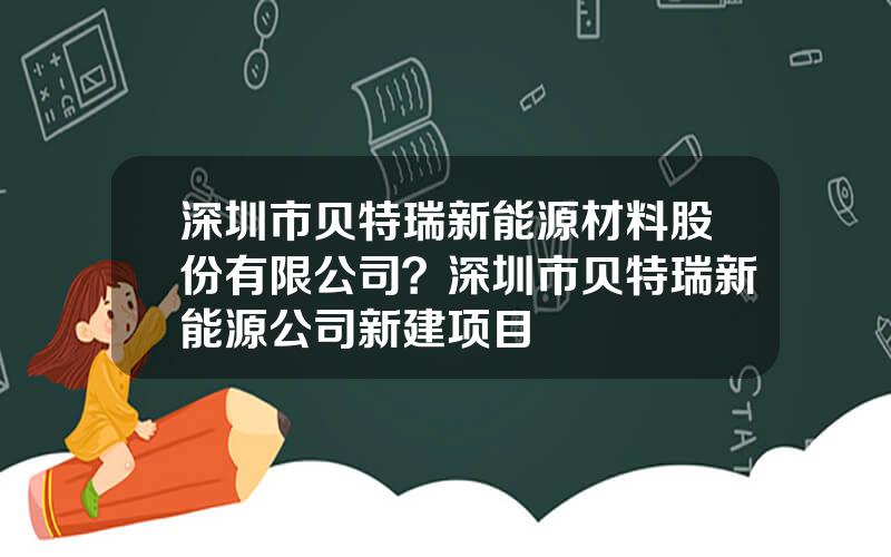 深圳市贝特瑞新能源材料股份有限公司？深圳市贝特瑞新能源公司新建项目