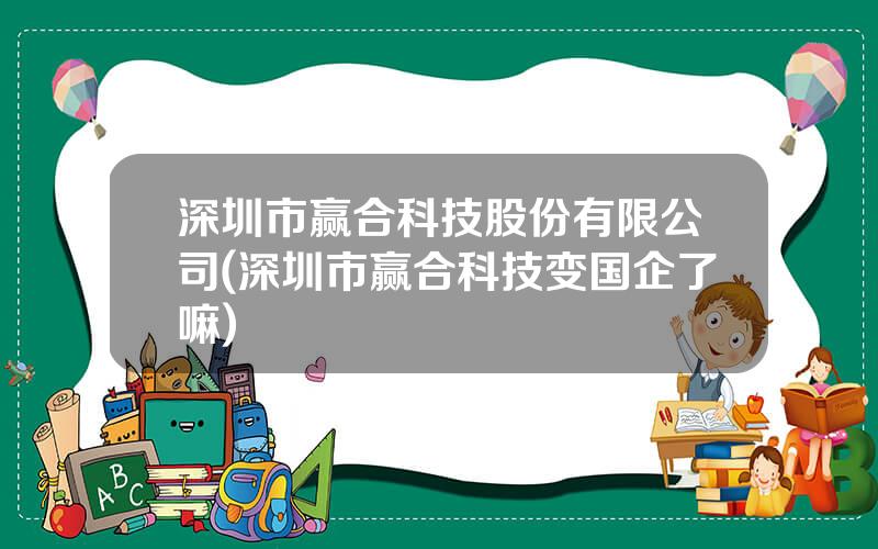 深圳市赢合科技股份有限公司(深圳市赢合科技变国企了嘛)