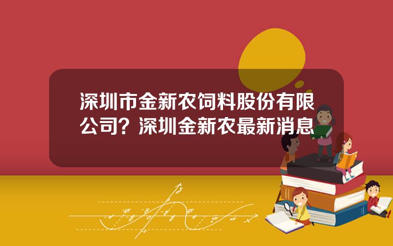 深圳市金新农饲料股份有限公司？深圳金新农最新消息