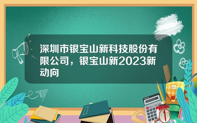 深圳市银宝山新科技股份有限公司，银宝山新2023新动向