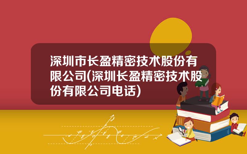 深圳市长盈精密技术股份有限公司(深圳长盈精密技术股份有限公司电话)