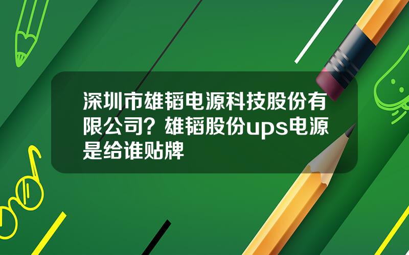 深圳市雄韬电源科技股份有限公司？雄韬股份ups电源是给谁贴牌