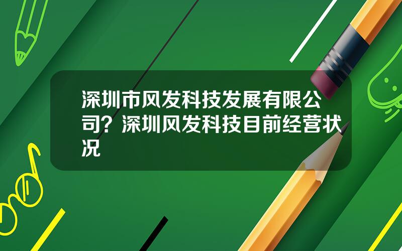 深圳市风发科技发展有限公司？深圳风发科技目前经营状况