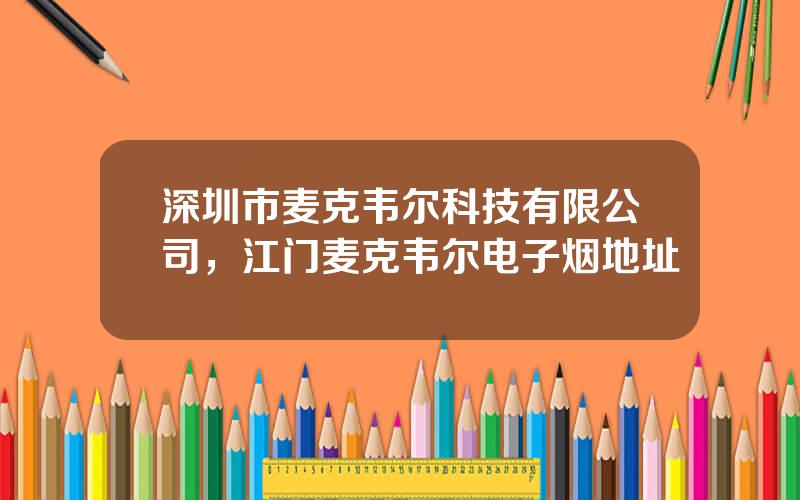 深圳市麦克韦尔科技有限公司，江门麦克韦尔电子烟地址