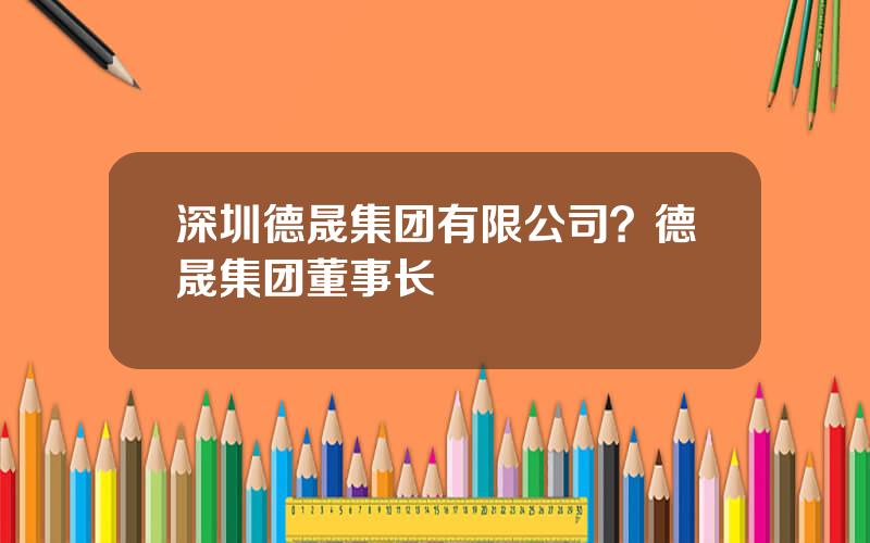 深圳德晟集团有限公司？德晟集团董事长