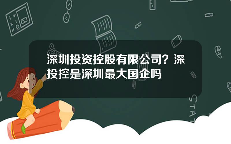 深圳投资控股有限公司？深投控是深圳最大国企吗