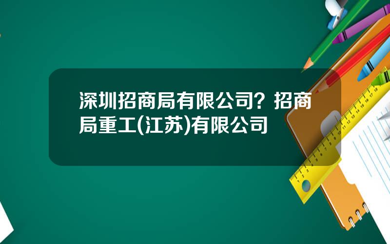 深圳招商局有限公司？招商局重工(江苏)有限公司