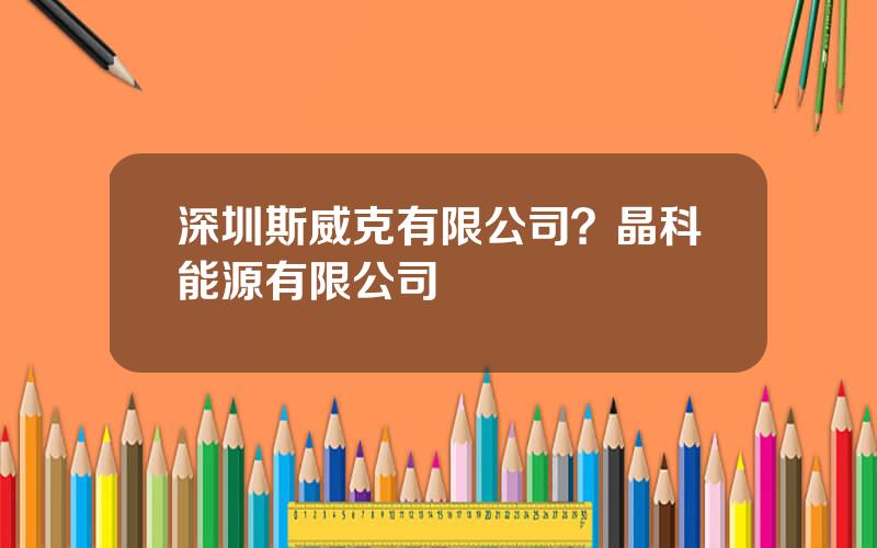 深圳斯威克有限公司？晶科能源有限公司