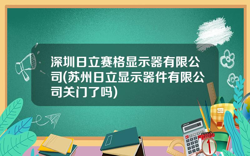 深圳日立赛格显示器有限公司(苏州日立显示器件有限公司关门了吗)