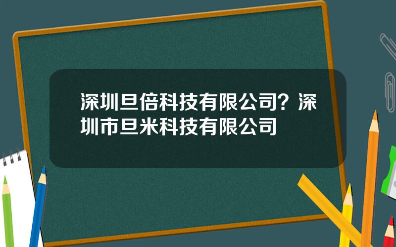 深圳旦倍科技有限公司？深圳市旦米科技有限公司