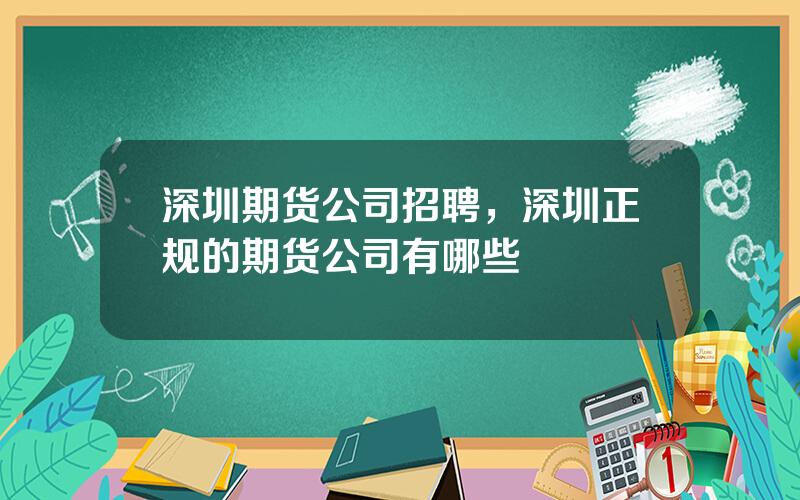 深圳期货公司招聘，深圳正规的期货公司有哪些