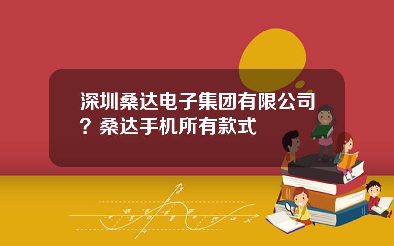 深圳桑达电子集团有限公司？桑达手机所有款式