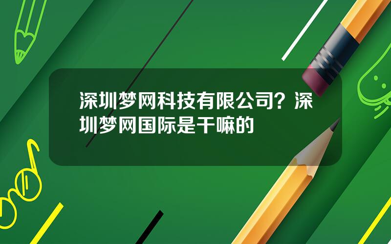 深圳梦网科技有限公司？深圳梦网国际是干嘛的