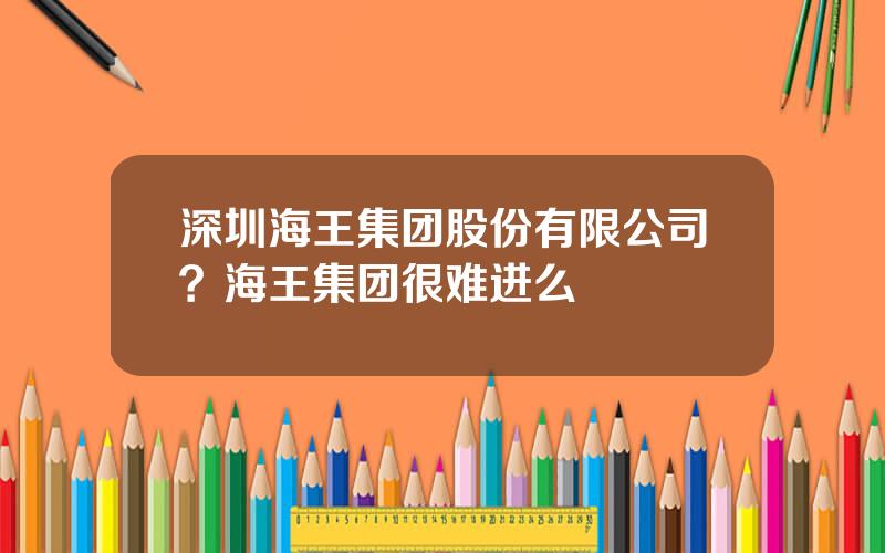 深圳海王集团股份有限公司？海王集团很难进么