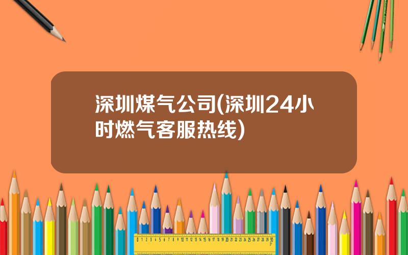 深圳煤气公司(深圳24小时燃气客服热线)