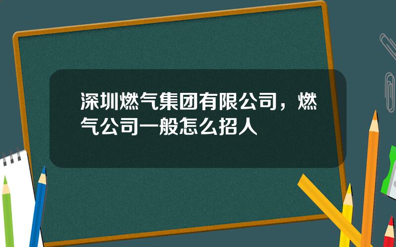 深圳燃气集团有限公司，燃气公司一般怎么招人