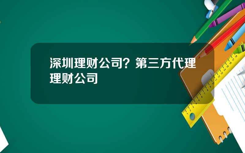 深圳理财公司？第三方代理理财公司