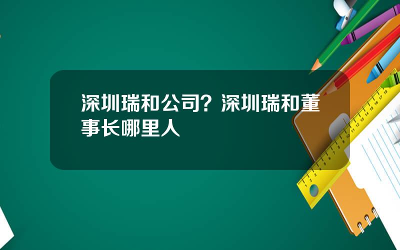 深圳瑞和公司？深圳瑞和董事长哪里人