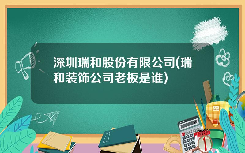 深圳瑞和股份有限公司(瑞和装饰公司老板是谁)