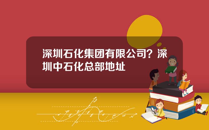 深圳石化集团有限公司？深圳中石化总部地址