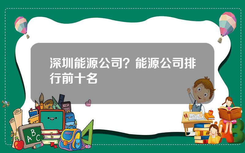 深圳能源公司？能源公司排行前十名