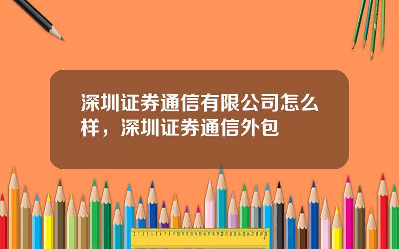 深圳证券通信有限公司怎么样，深圳证券通信外包